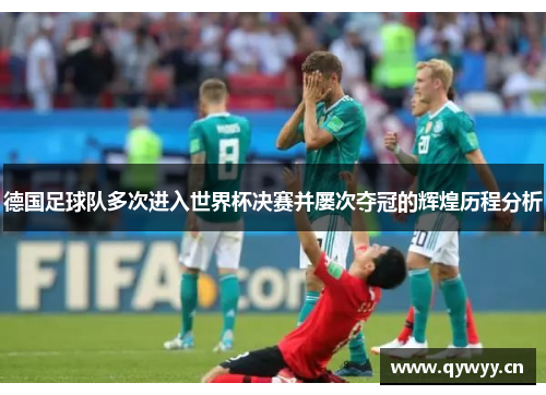德国足球队多次进入世界杯决赛并屡次夺冠的辉煌历程分析